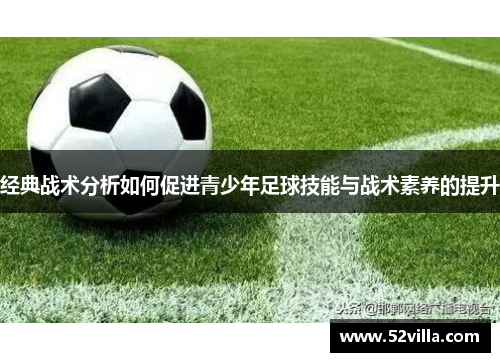 经典战术分析如何促进青少年足球技能与战术素养的提升